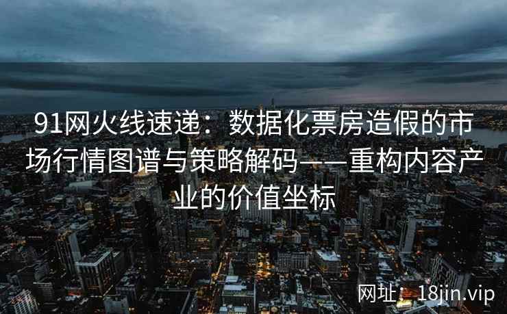 91网火线速递：数据化票房造假的市场行情图谱与策略解码——重构内容产业的价值坐标