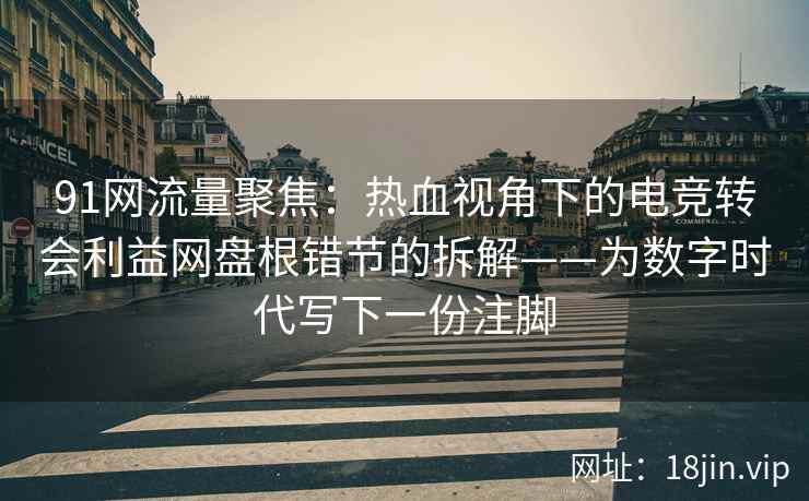 91网流量聚焦：热血视角下的电竞转会利益网盘根错节的拆解——为数字时代写下一份注脚