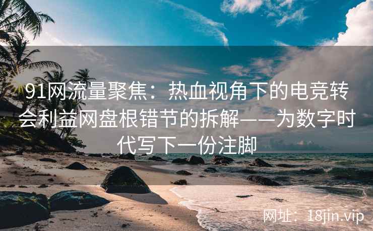 91网流量聚焦：热血视角下的电竞转会利益网盘根错节的拆解——为数字时代写下一份注脚