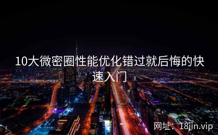 10大微密圈性能优化错过就后悔的快速入门