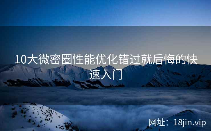 10大微密圈性能优化错过就后悔的快速入门
