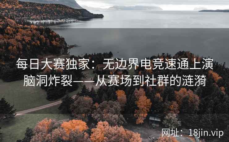 每日大赛独家：无边界电竞速通上演脑洞炸裂——从赛场到社群的涟漪