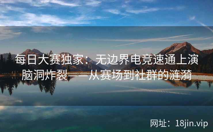 每日大赛独家：无边界电竞速通上演脑洞炸裂——从赛场到社群的涟漪