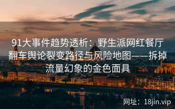 91大事件趋势透析：野生派网红餐厅翻车舆论裂变路径与风险地图——拆掉流量幻象的金色面具