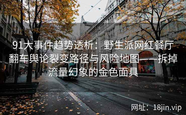 91大事件趋势透析：野生派网红餐厅翻车舆论裂变路径与风险地图——拆掉流量幻象的金色面具