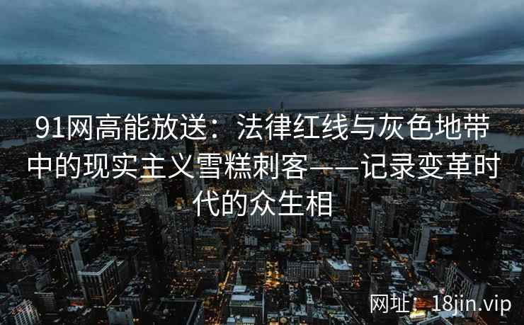 91网高能放送：法律红线与灰色地带中的现实主义雪糕刺客——记录变革时代的众生相