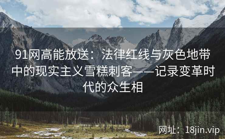 91网高能放送：法律红线与灰色地带中的现实主义雪糕刺客——记录变革时代的众生相