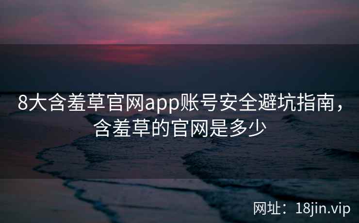 8大含羞草官网app账号安全避坑指南，含羞草的官网是多少