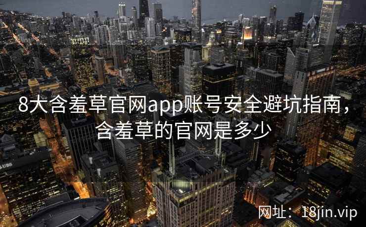 8大含羞草官网app账号安全避坑指南，含羞草的官网是多少