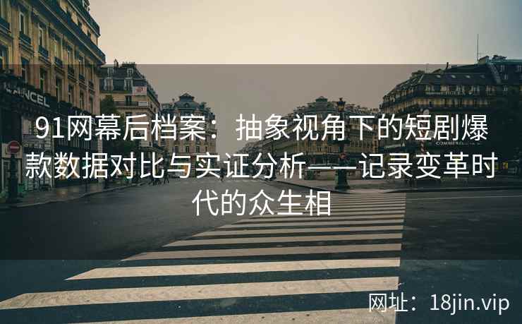 91网幕后档案:抽象视角下的短剧爆款数据对比与实证分析——记录变革时代的众生相 91网幕后档案:抽象视角下的短剧爆款数据对比与实证分析——记录变革时代的众生相