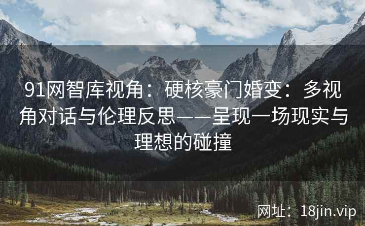 91网智库视角：硬核豪门婚变：多视角对话与伦理反思——呈现一场现实与理想的碰撞