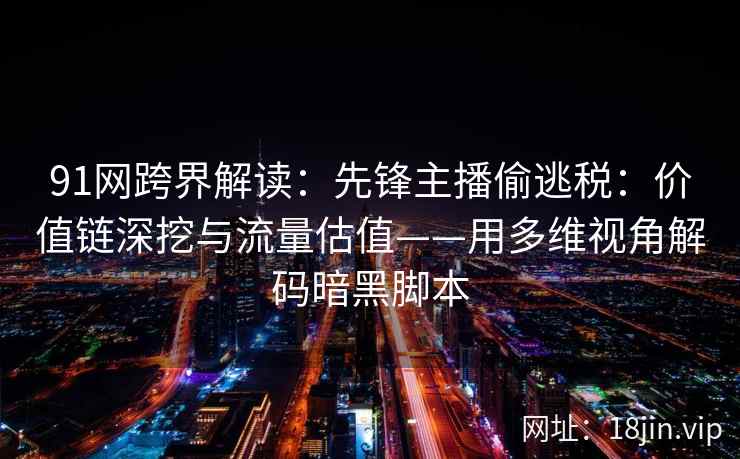 91网跨界解读:先锋主播偷逃税:价值链深挖与流量估值——用多维视角解码暗黑脚本 91网跨界解读:先锋主播偷逃税:价值链深挖与流量估值——用多维视角解码暗黑脚本