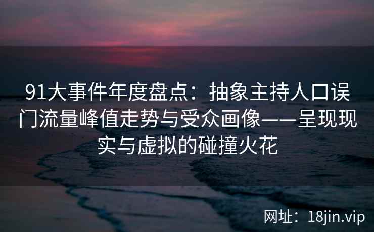 91大事件年度盘点：抽象主持人口误门流量峰值走势与受众画像——呈现现实与虚拟的碰撞火花