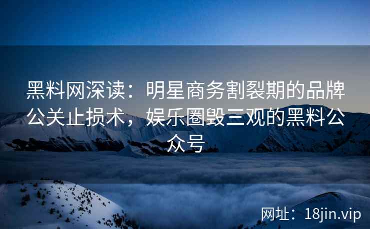 黑料网深读：明星商务割裂期的品牌公关止损术，娱乐圈毁三观的黑料公众号