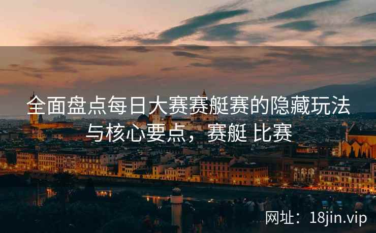 全面盘点每日大赛赛艇赛的隐藏玩法与核心要点，赛艇 比赛
