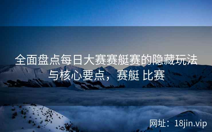 全面盘点每日大赛赛艇赛的隐藏玩法与核心要点，赛艇 比赛